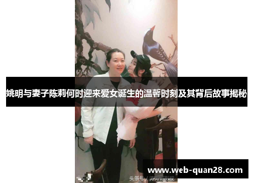 姚明与妻子陈莉何时迎来爱女诞生的温馨时刻及其背后故事揭秘