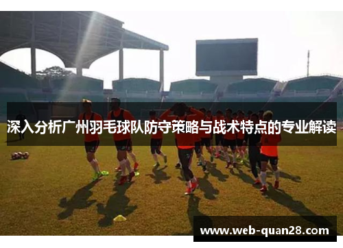 深入分析广州羽毛球队防守策略与战术特点的专业解读
