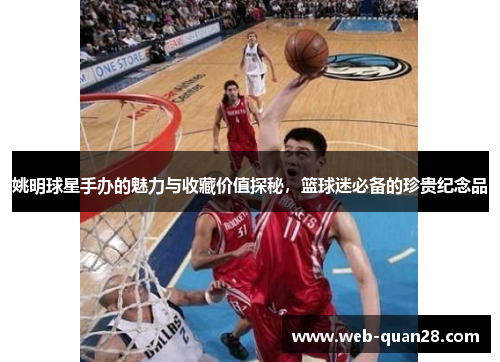 姚明球星手办的魅力与收藏价值探秘，篮球迷必备的珍贵纪念品